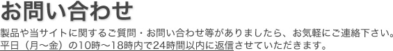 製品や当サイトに関するご質問・お問い合わせ等がありましたら、お気軽にご連絡下さい。平日（月～金）の10時～18時内で24時間以内に返信させていただきます。