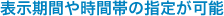 表示期間や時間帯の指定が可能