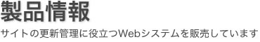 製品情報 サイトの更新管理に役立つWebシステムを販売しています