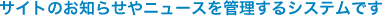 サイトのお知らせやニュースを管理するシステムです