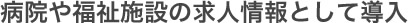 病院や福祉施設の求人情報として導入