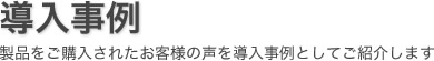 導入事例 製品をご購入されたお客様の声を導入事例としてご紹介します