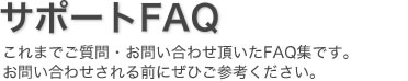 これまでご質問・お問い合わせ頂いたFAQ集です。お問い合わせされる前にぜひご参考ください。